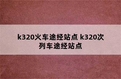 k320火车途经站点 k320次列车途经站点